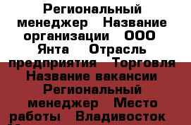 Региональный менеджер › Название организации ­ ООО “Янта“ › Отрасль предприятия ­ Торговля › Название вакансии ­ Региональный менеджер › Место работы ­ Владивосток › Минимальный оклад ­ 30 000 › Возраст от ­ 30 - Приморский край, Владивосток г. Работа » Вакансии   . Приморский край,Владивосток г.